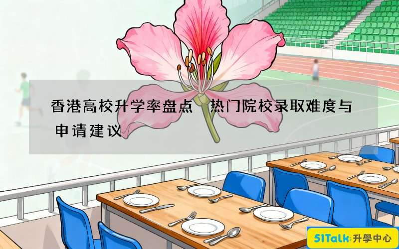 香港高校升学率盘点 热门院校录取难度与申请建议